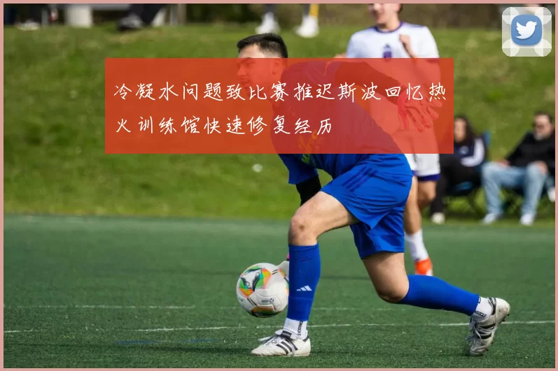 冷凝水问题致比赛推迟斯波回忆热火训练馆快速修复经历