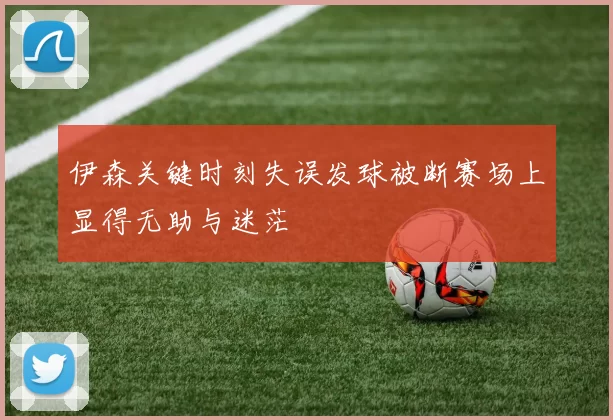 伊森关键时刻失误发球被断赛场上显得无助与迷茫