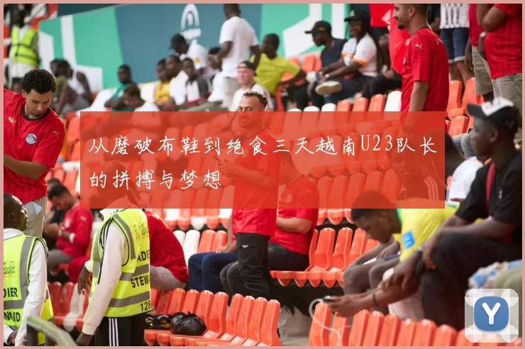 从磨破布鞋到绝食三天越南U23队长的拼搏与梦想