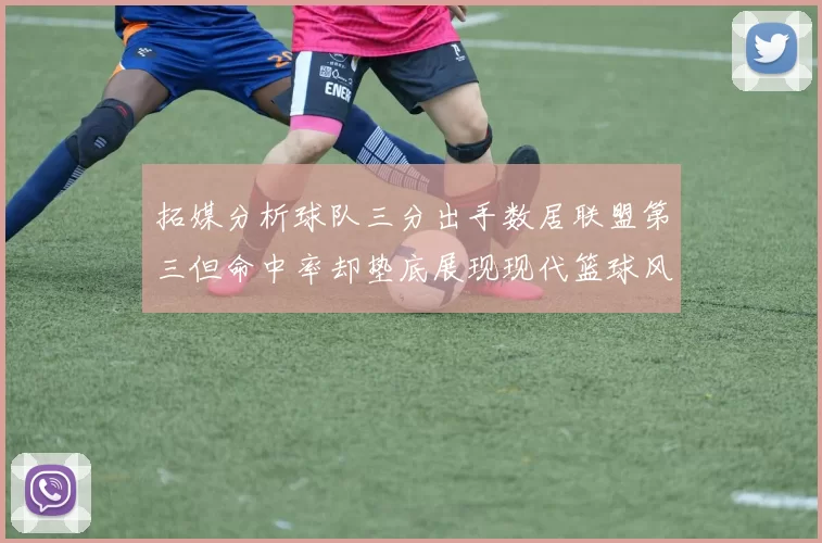 拓媒分析球队三分出手数居联盟第三但命中率却垫底展现现代篮球风格