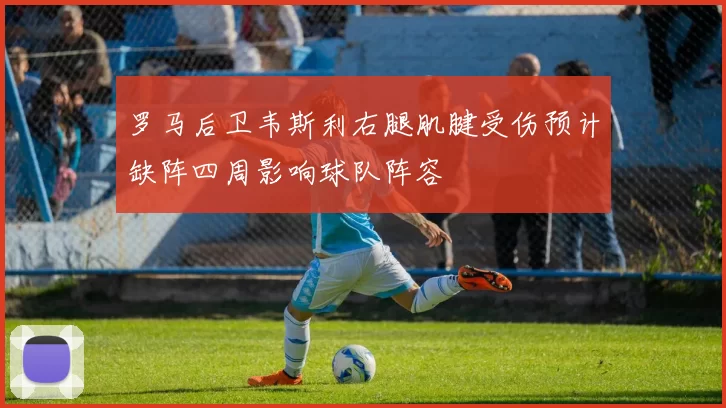 罗马后卫韦斯利右腿肌腱受伤预计缺阵四周影响球队阵容