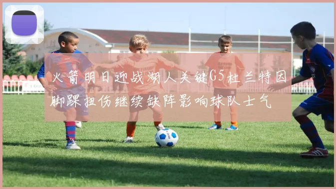 火箭明日迎战湖人关键G5杜兰特因脚踝扭伤继续缺阵影响球队士气