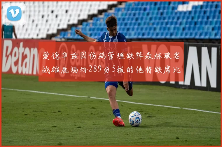 爱德华兹因伤病管理缺阵森林狼客战雄鹿场均289分5板的他将缺席比赛