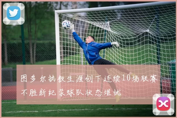 图多尔执教生涯创下连续10场联赛不胜新纪录球队状态堪忧
