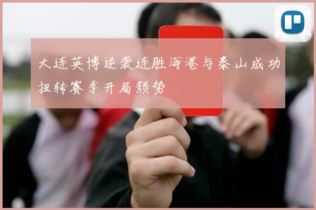 大连英博逆袭连胜海港与泰山成功扭转赛季开局颓势