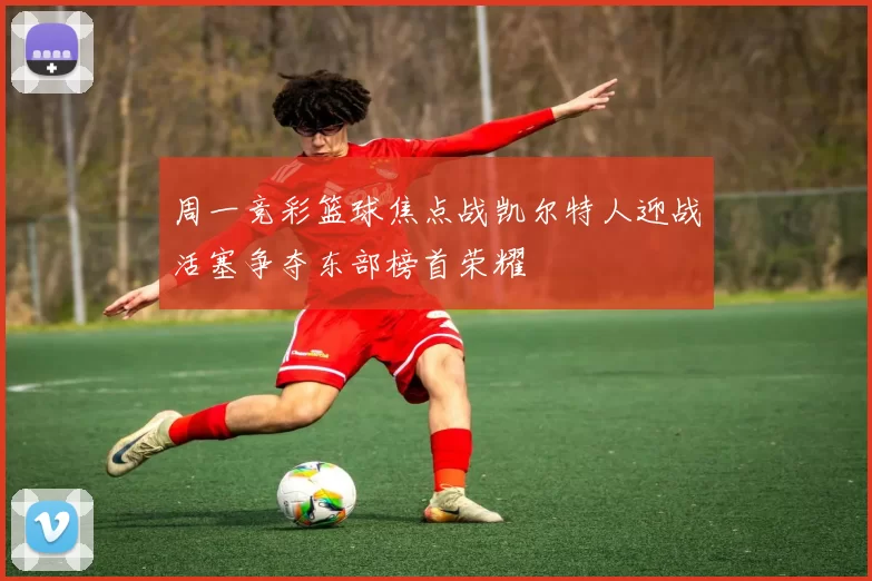 周一竞彩篮球焦点战凯尔特人迎战活塞争夺东部榜首荣耀