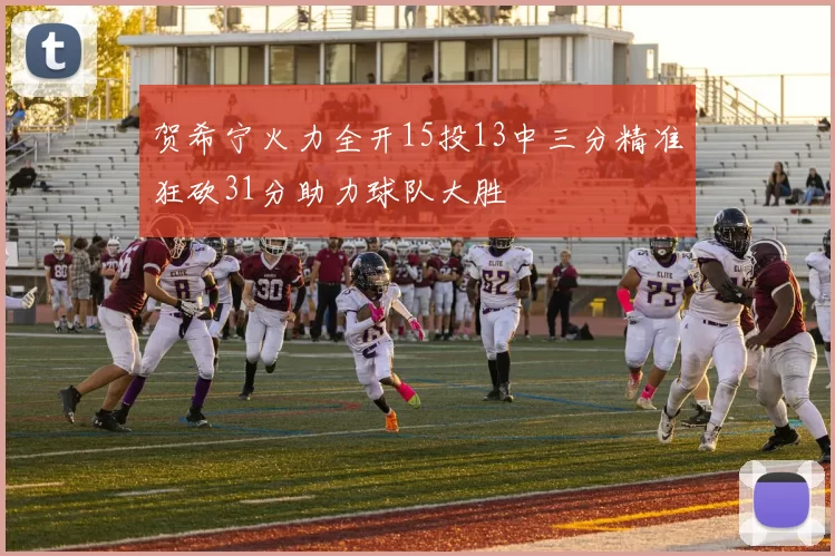 贺希宁火力全开15投13中三分精准狂砍31分助力球队大胜