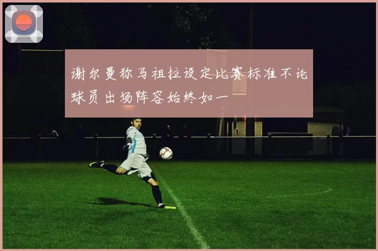 谢尔曼称马祖拉设定比赛标准不论球员出场阵容始终如一