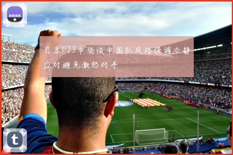 日本U23中场谈中国队风格强调冷静应对避免激怒对手