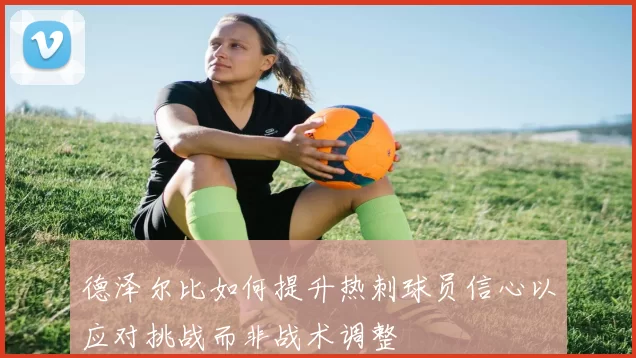 德泽尔比如何提升热刺球员信心以应对挑战而非战术调整