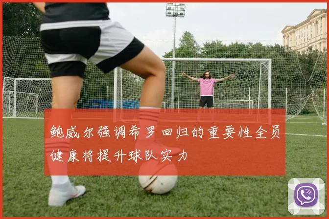 鲍威尔强调希罗回归的重要性全员健康将提升球队实力
