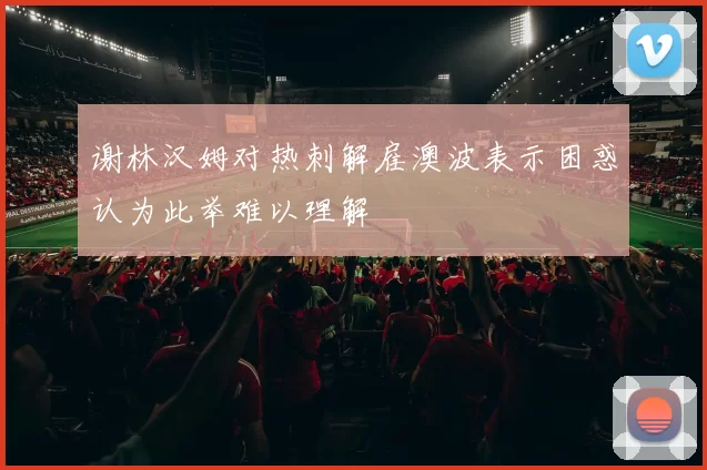谢林汉姆对热刺解雇澳波表示困惑认为此举难以理解