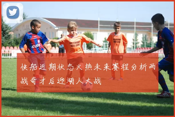快船近期状态火热未来赛程分析两战奇才后迎湖人大战