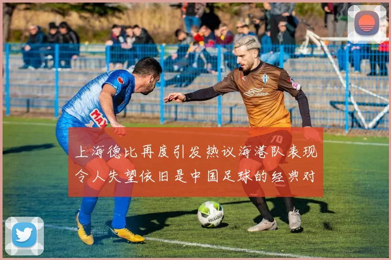上海德比再度引发热议海港队表现令人失望依旧是中国足球的经典对决