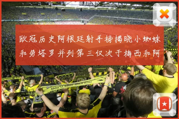 欧冠历史阿根廷射手榜揭晓小蜘蛛和劳塔罗并列第三仅次于梅西和阿圭罗