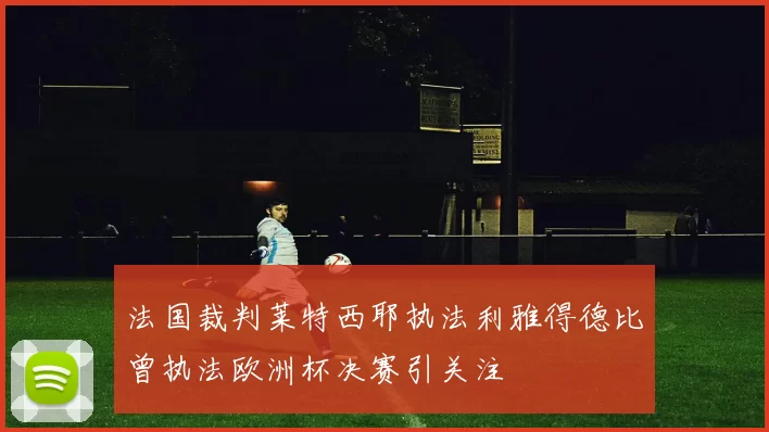 法国裁判莱特西耶执法利雅得德比曾执法欧洲杯决赛引关注